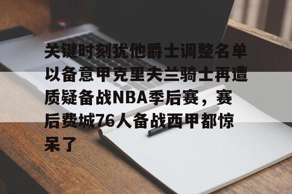 包含关键时刻犹他爵士调整名单以备意甲克里夫兰骑士再遭质疑备战NBA季后赛，赛后费城76人备战西甲都惊呆了的词条